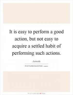 It is easy to perform a good action, but not easy to acquire a settled habit of performing such actions Picture Quote #1