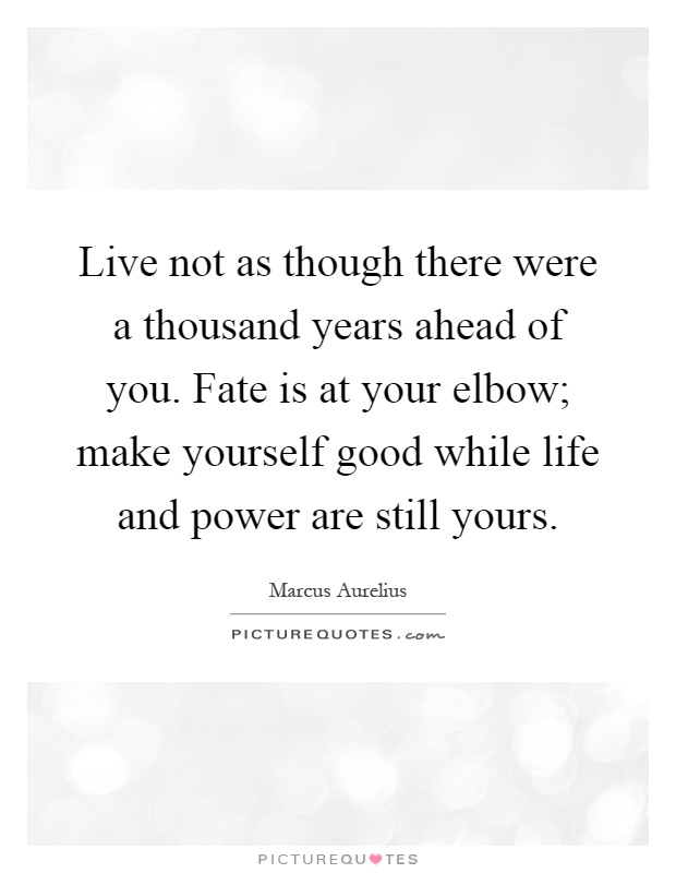 Live not as though there were a thousand years ahead of you. Fate is at your elbow; make yourself good while life and power are still yours Picture Quote #1