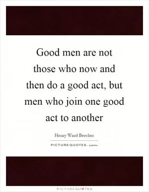 Good men are not those who now and then do a good act, but men who join one good act to another Picture Quote #1