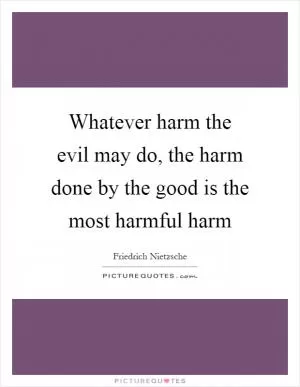 Whatever harm the evil may do, the harm done by the good is the most harmful harm Picture Quote #1