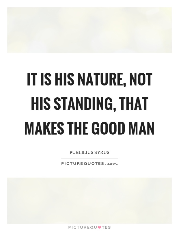 It is his nature, not his standing, that makes the good man Picture Quote #1