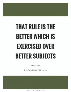 That rule is the better which is exercised over better subjects Picture Quote #1