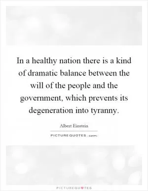 In a healthy nation there is a kind of dramatic balance between the will of the people and the government, which prevents its degeneration into tyranny Picture Quote #1