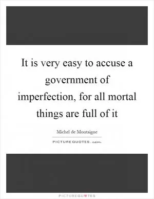 It is very easy to accuse a government of imperfection, for all mortal things are full of it Picture Quote #1