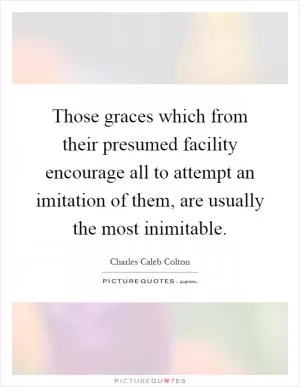 Those graces which from their presumed facility encourage all to attempt an imitation of them, are usually the most inimitable Picture Quote #1