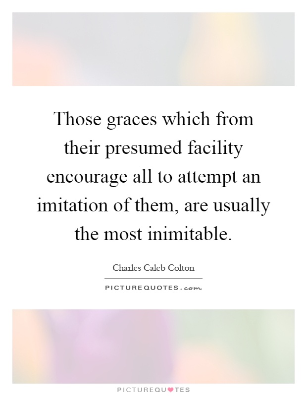 Those graces which from their presumed facility encourage all to attempt an imitation of them, are usually the most inimitable Picture Quote #1