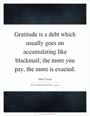 Gratitude is a debt which usually goes on accumulating like blackmail; the more you pay, the more is exacted Picture Quote #1