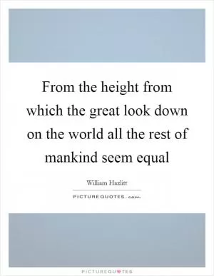 From the height from which the great look down on the world all the rest of mankind seem equal Picture Quote #1