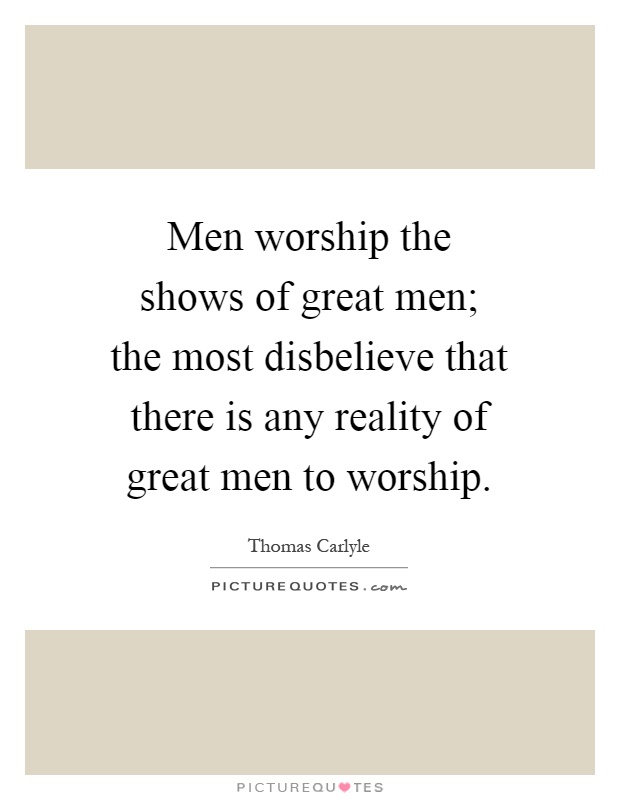Men worship the shows of great men; the most disbelieve that there is any reality of great men to worship Picture Quote #1