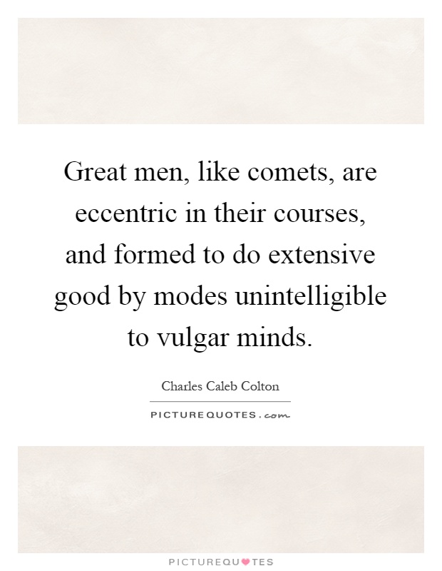 Great men, like comets, are eccentric in their courses, and formed to do extensive good by modes unintelligible to vulgar minds Picture Quote #1