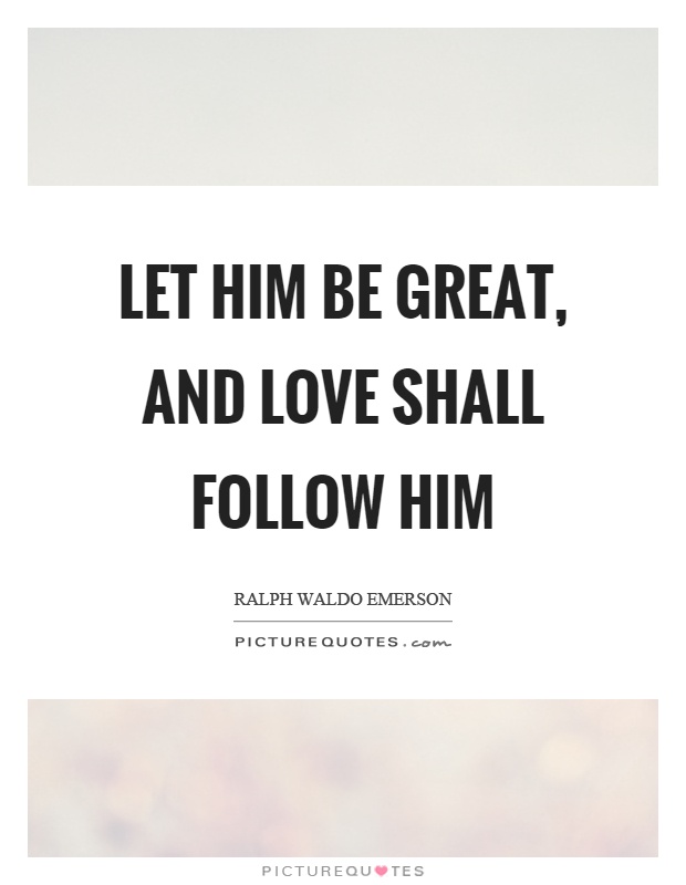 Let him be great, and love shall follow him Picture Quote #1