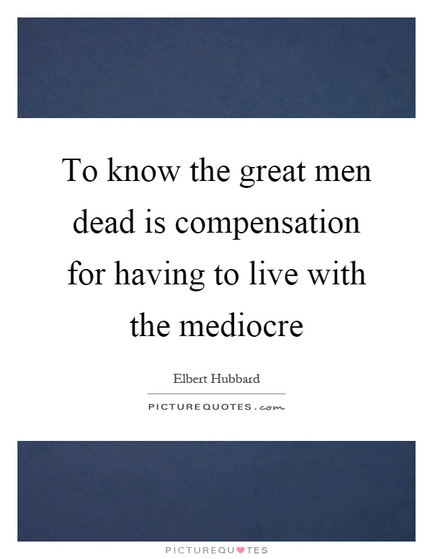 To know the great men dead is compensation for having to live with the mediocre Picture Quote #1