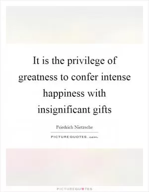 It is the privilege of greatness to confer intense happiness with insignificant gifts Picture Quote #1