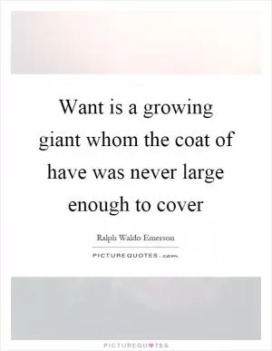 Want is a growing giant whom the coat of have was never large enough to cover Picture Quote #1