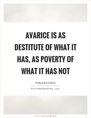 Avarice is as destitute of what it has, as poverty of what it has not Picture Quote #1