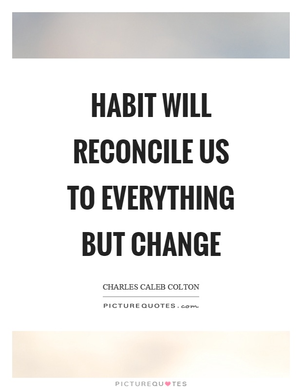 Habit will reconcile us to everything but change Picture Quote #1