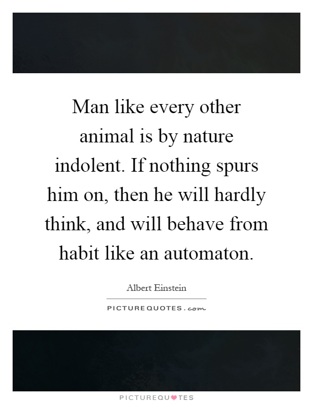 Man like every other animal is by nature indolent. If nothing spurs him on, then he will hardly think, and will behave from habit like an automaton Picture Quote #1