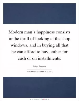 Modern man’s happiness consists in the thrill of looking at the shop windows, and in buying all that he can afford to buy, either for cash or on installments Picture Quote #1