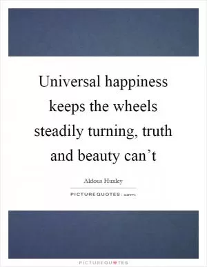 Universal happiness keeps the wheels steadily turning, truth and beauty can’t Picture Quote #1