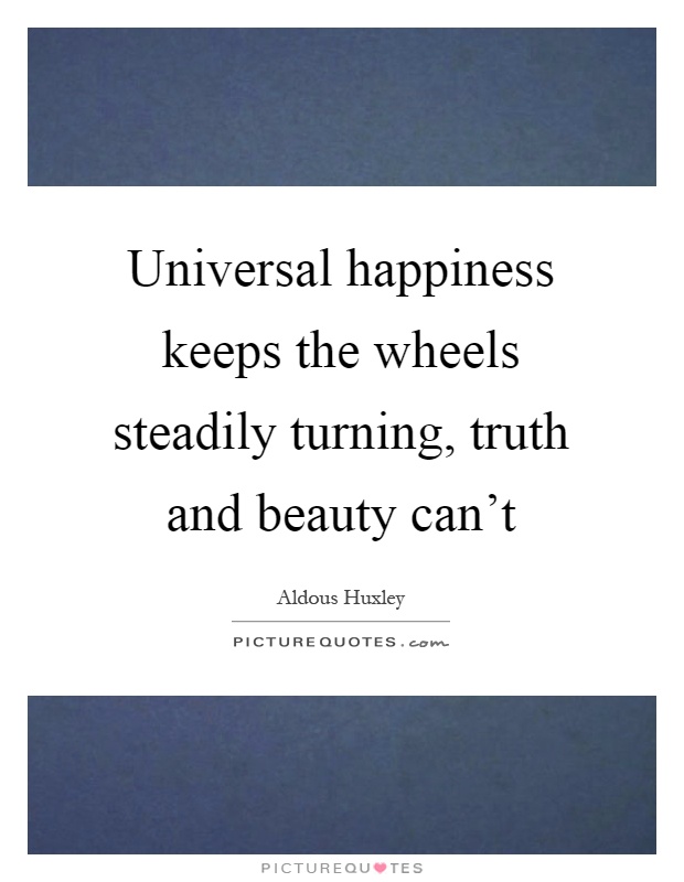 Universal happiness keeps the wheels steadily turning, truth and beauty can't Picture Quote #1