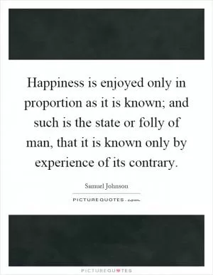 Happiness is enjoyed only in proportion as it is known; and such is the state or folly of man, that it is known only by experience of its contrary Picture Quote #1