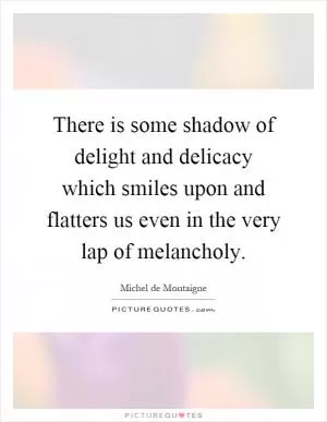 There is some shadow of delight and delicacy which smiles upon and flatters us even in the very lap of melancholy Picture Quote #1