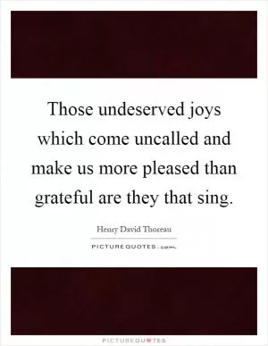 Those undeserved joys which come uncalled and make us more pleased than grateful are they that sing Picture Quote #1