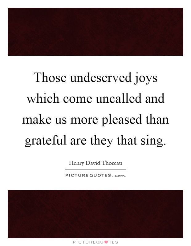 Those undeserved joys which come uncalled and make us more pleased than grateful are they that sing Picture Quote #1