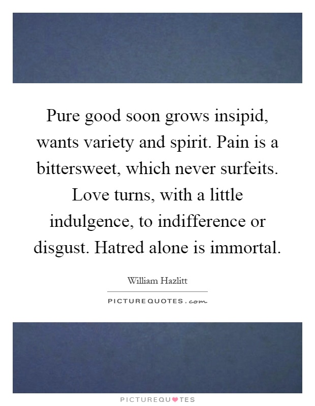 Pure good soon grows insipid, wants variety and spirit. Pain is a bittersweet, which never surfeits. Love turns, with a little indulgence, to indifference or disgust. Hatred alone is immortal Picture Quote #1