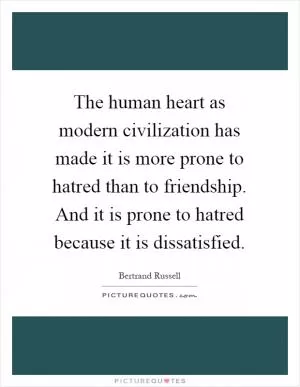The human heart as modern civilization has made it is more prone to hatred than to friendship. And it is prone to hatred because it is dissatisfied Picture Quote #1