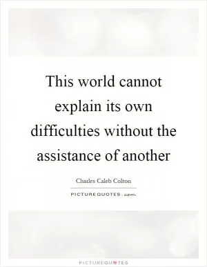 This world cannot explain its own difficulties without the assistance of another Picture Quote #1