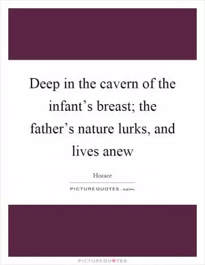 Deep in the cavern of the infant’s breast; the father’s nature lurks, and lives anew Picture Quote #1