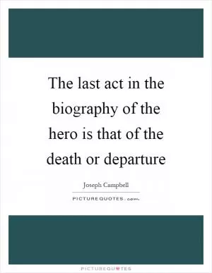 The last act in the biography of the hero is that of the death or departure Picture Quote #1