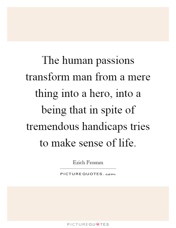 The human passions transform man from a mere thing into a hero, into a being that in spite of tremendous handicaps tries to make sense of life Picture Quote #1
