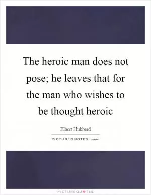The heroic man does not pose; he leaves that for the man who wishes to be thought heroic Picture Quote #1