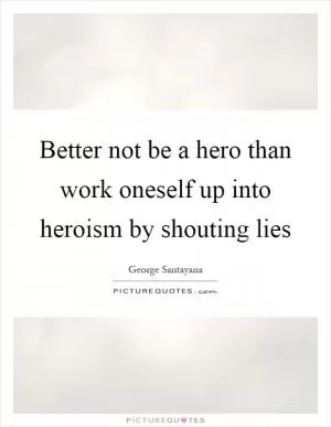 Better not be a hero than work oneself up into heroism by shouting lies Picture Quote #1