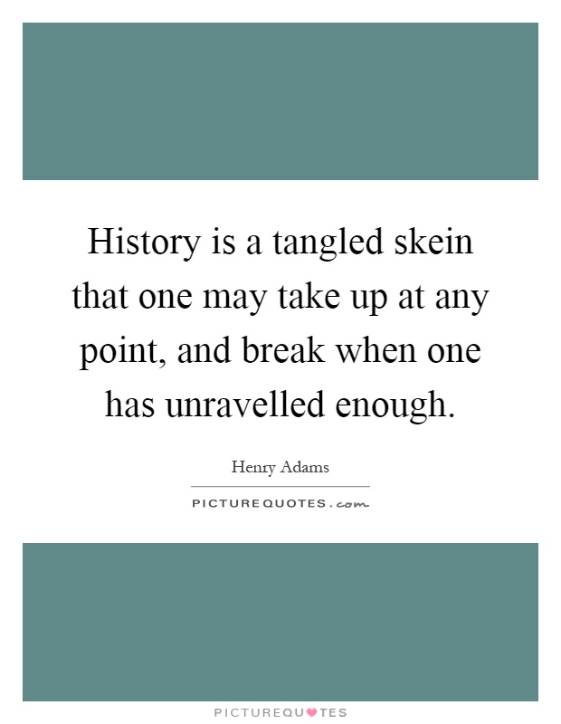 History is a tangled skein that one may take up at any point, and break when one has unravelled enough Picture Quote #1