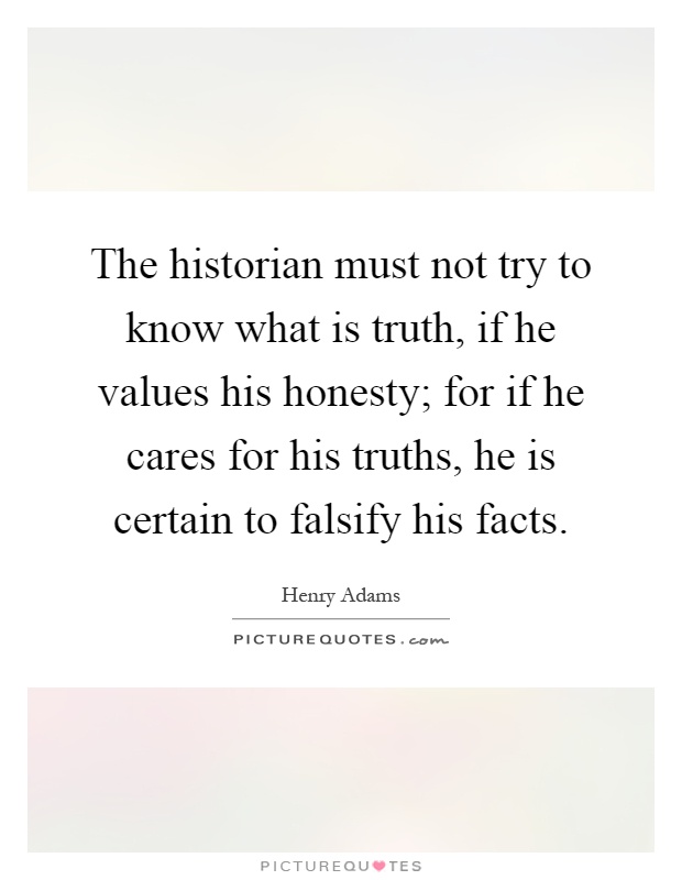 The historian must not try to know what is truth, if he values his honesty; for if he cares for his truths, he is certain to falsify his facts Picture Quote #1
