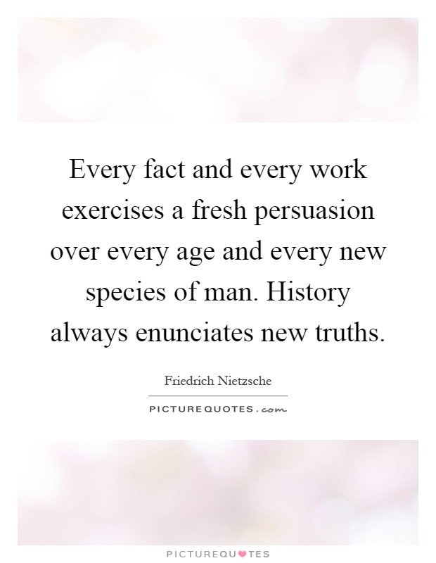 Every fact and every work exercises a fresh persuasion over every age and every new species of man. History always enunciates new truths Picture Quote #1