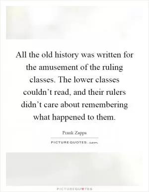 All the old history was written for the amusement of the ruling classes. The lower classes couldn’t read, and their rulers didn’t care about remembering what happened to them Picture Quote #1