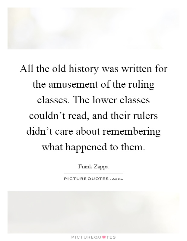 All the old history was written for the amusement of the ruling classes. The lower classes couldn't read, and their rulers didn't care about remembering what happened to them Picture Quote #1