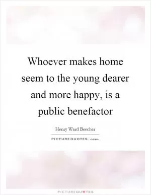 Whoever makes home seem to the young dearer and more happy, is a public benefactor Picture Quote #1