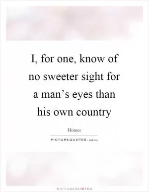 I, for one, know of no sweeter sight for a man’s eyes than his own country Picture Quote #1