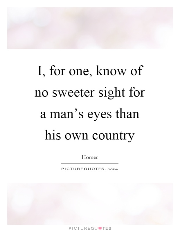 I, for one, know of no sweeter sight for a man's eyes than his own country Picture Quote #1
