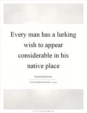 Every man has a lurking wish to appear considerable in his native place Picture Quote #1