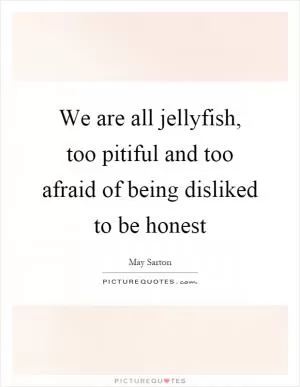 We are all jellyfish, too pitiful and too afraid of being disliked to be honest Picture Quote #1