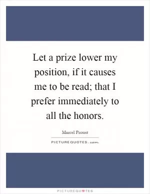 Let a prize lower my position, if it causes me to be read; that I prefer immediately to all the honors Picture Quote #1
