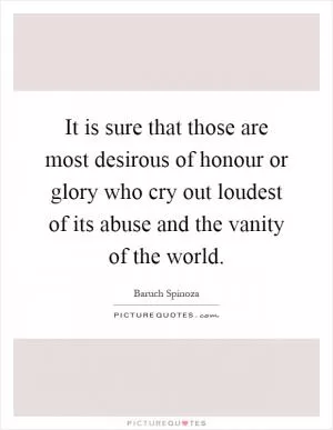 It is sure that those are most desirous of honour or glory who cry out loudest of its abuse and the vanity of the world Picture Quote #1