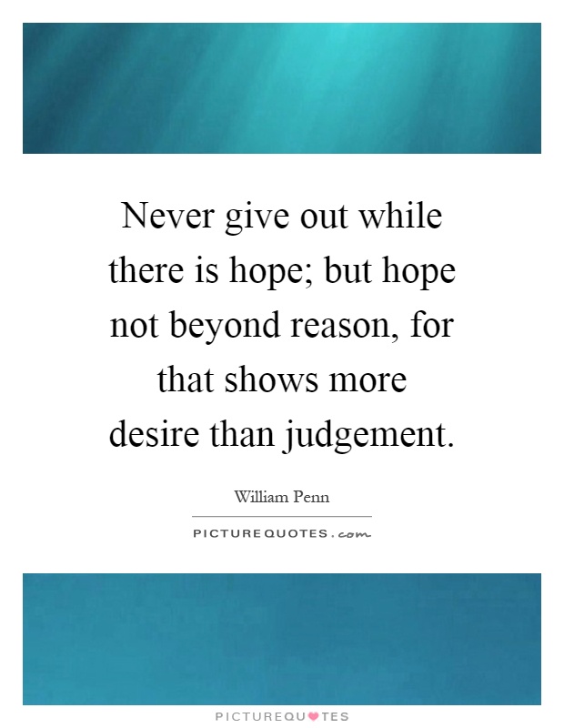 Never give out while there is hope; but hope not beyond reason, for that shows more desire than judgement Picture Quote #1