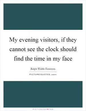My evening visitors, if they cannot see the clock should find the time in my face Picture Quote #1